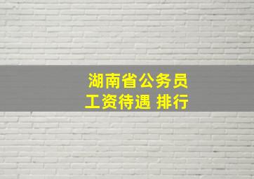 湖南省公务员工资待遇 排行